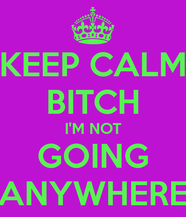 keep-calm-bitch-i-m-not-going-anywhere-4.png